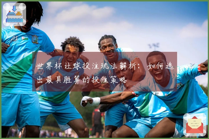 世界杯让球投注玩法解析：如何选出最具胜算的投注策略
