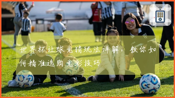 世界杯让球竞猜玩法详解，教你如何精准选购竞彩技巧