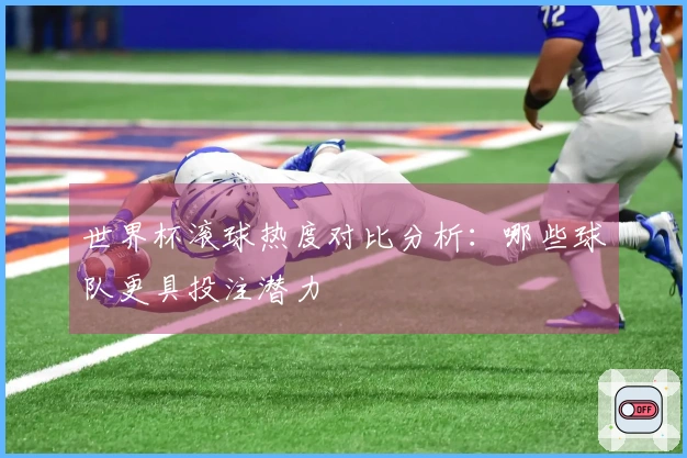 世界杯滚球热度对比分析：哪些球队更具投注潜力