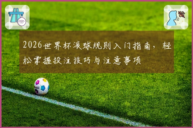 2026世界杯滚球规则入门指南，轻松掌握投注技巧与注意事项