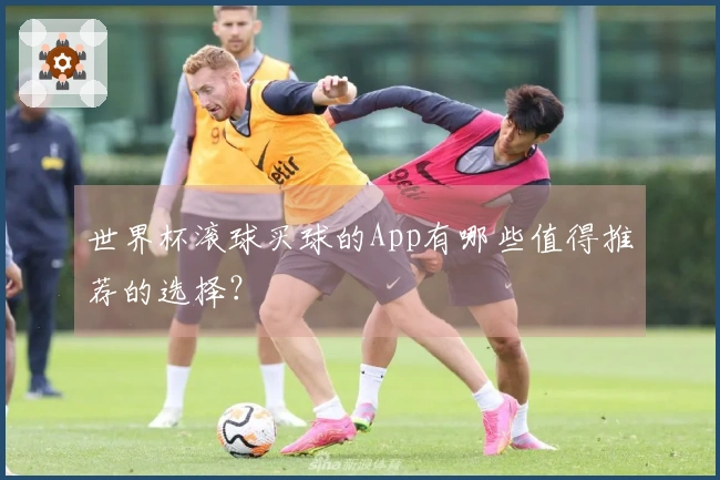世界杯滚球买球的App有哪些值得推荐的选择？