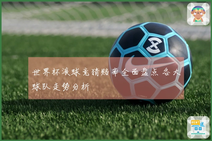 世界杯滚球竞猜赔率全面盘点 各大球队走势分析