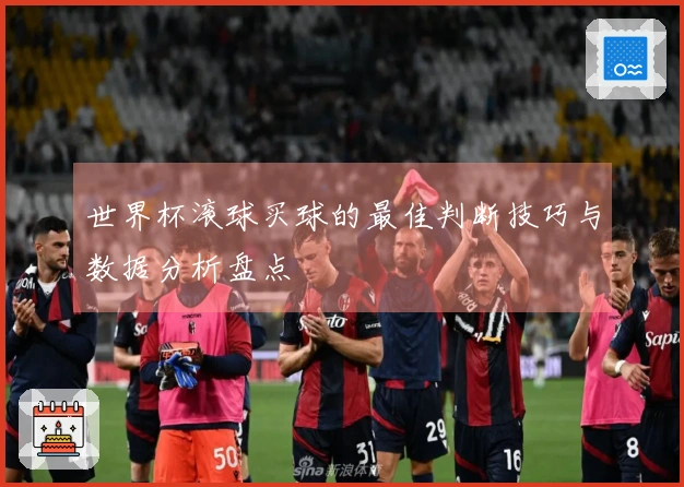 世界杯滚球买球的最佳判断技巧与数据分析盘点