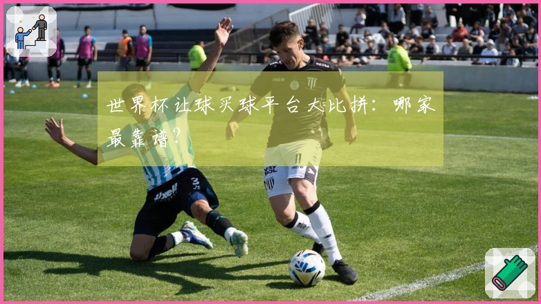 世界杯让球买球平台大比拼：哪家最靠谱？