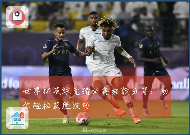世界杯滚球竞猜必备经验分享，助你轻松获胜技巧