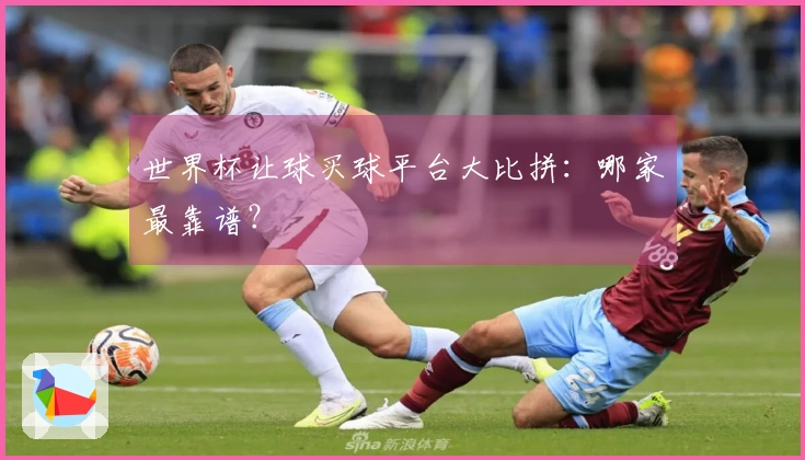 世界杯让球买球平台大比拼：哪家最靠谱？